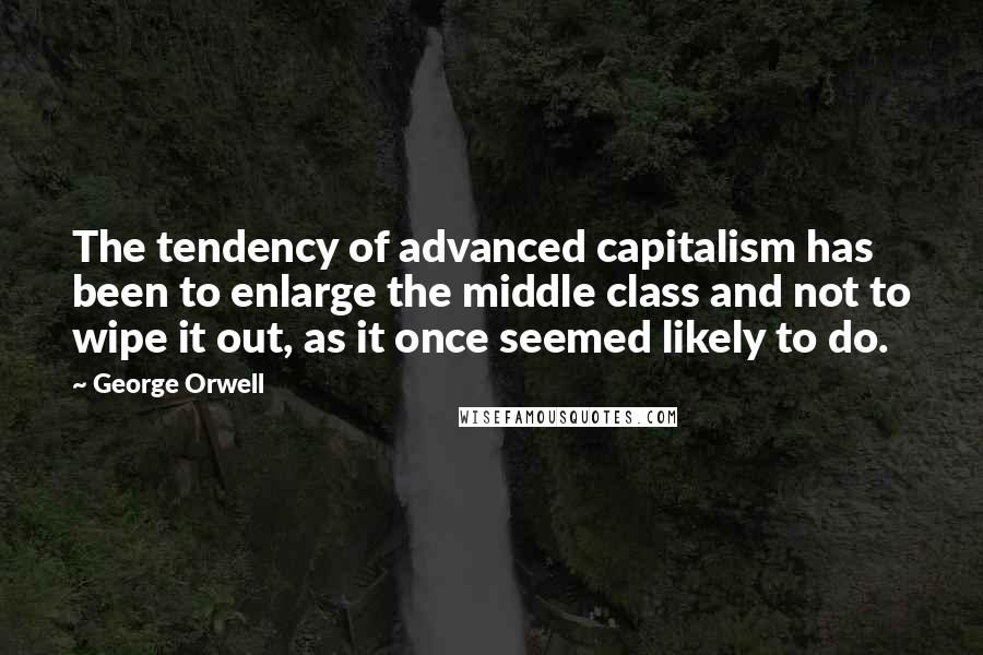 George Orwell Quotes: The tendency of advanced capitalism has been to enlarge the middle class and not to wipe it out, as it once seemed likely to do.