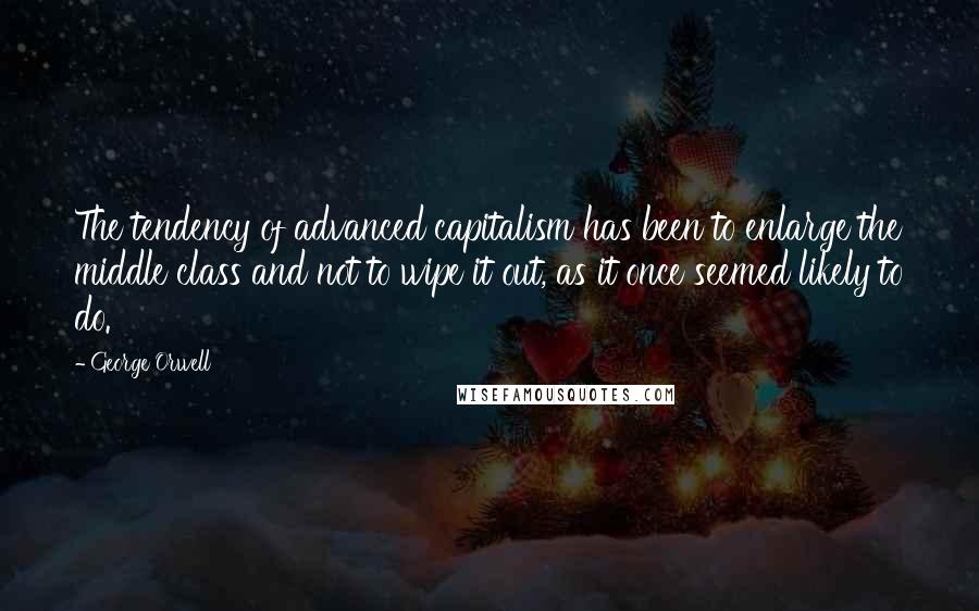 George Orwell Quotes: The tendency of advanced capitalism has been to enlarge the middle class and not to wipe it out, as it once seemed likely to do.