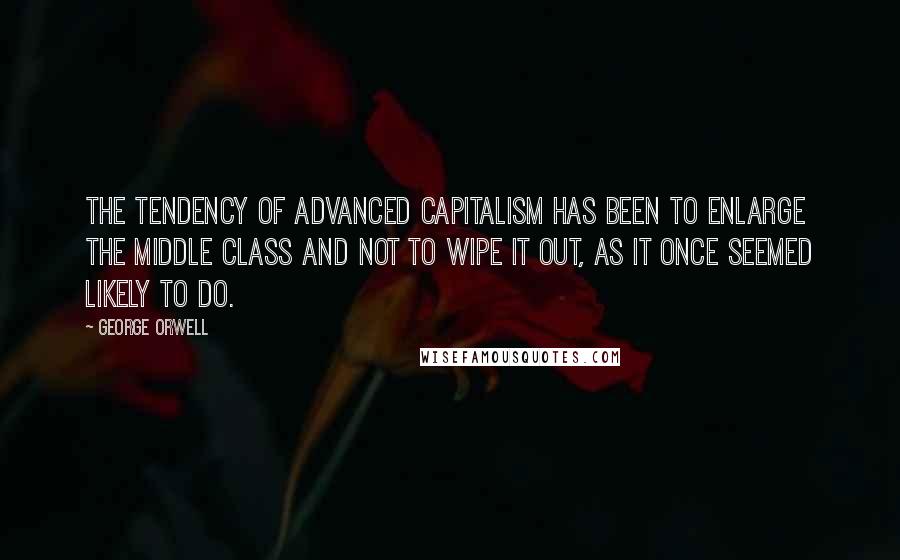 George Orwell Quotes: The tendency of advanced capitalism has been to enlarge the middle class and not to wipe it out, as it once seemed likely to do.