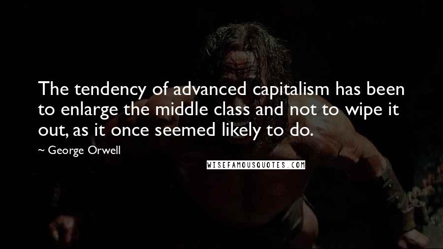 George Orwell Quotes: The tendency of advanced capitalism has been to enlarge the middle class and not to wipe it out, as it once seemed likely to do.