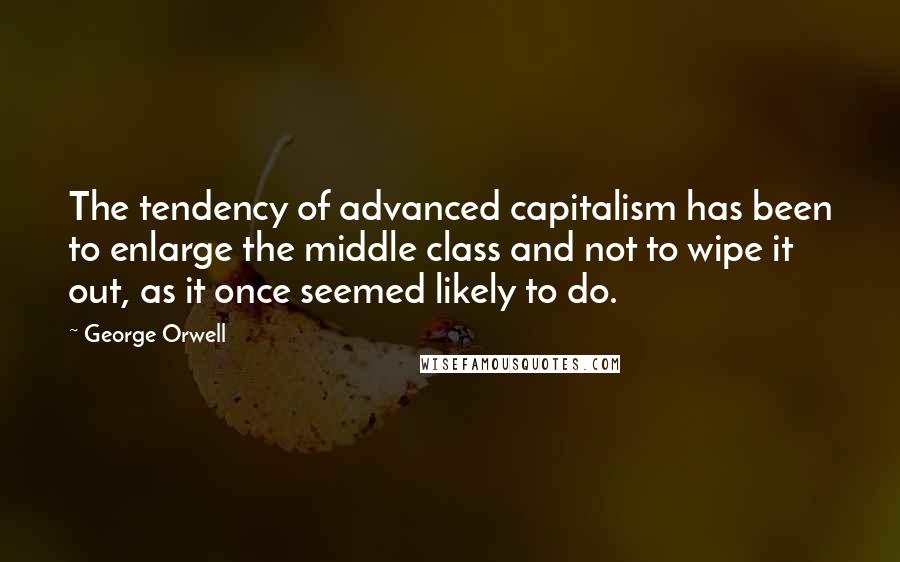 George Orwell Quotes: The tendency of advanced capitalism has been to enlarge the middle class and not to wipe it out, as it once seemed likely to do.