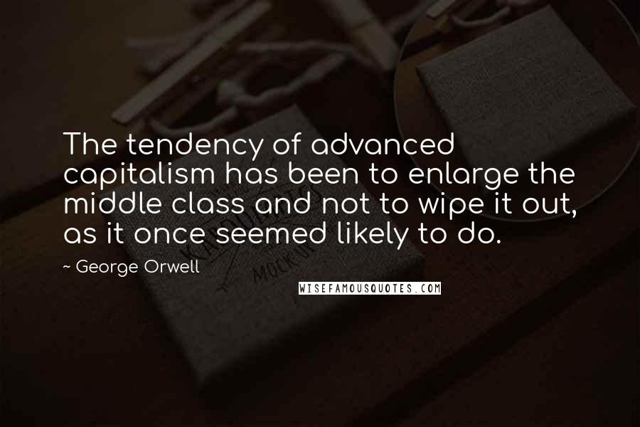 George Orwell Quotes: The tendency of advanced capitalism has been to enlarge the middle class and not to wipe it out, as it once seemed likely to do.