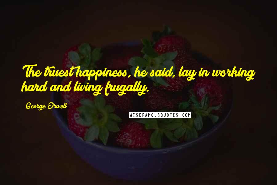 George Orwell Quotes: The truest happiness, he said, lay in working hard and living frugally.