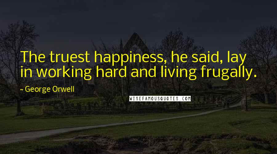 George Orwell Quotes: The truest happiness, he said, lay in working hard and living frugally.