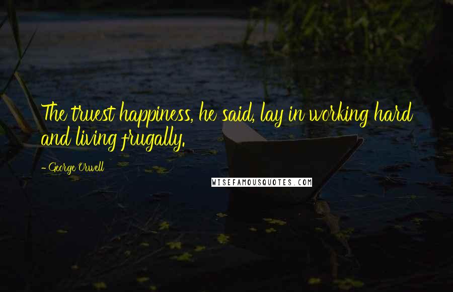 George Orwell Quotes: The truest happiness, he said, lay in working hard and living frugally.