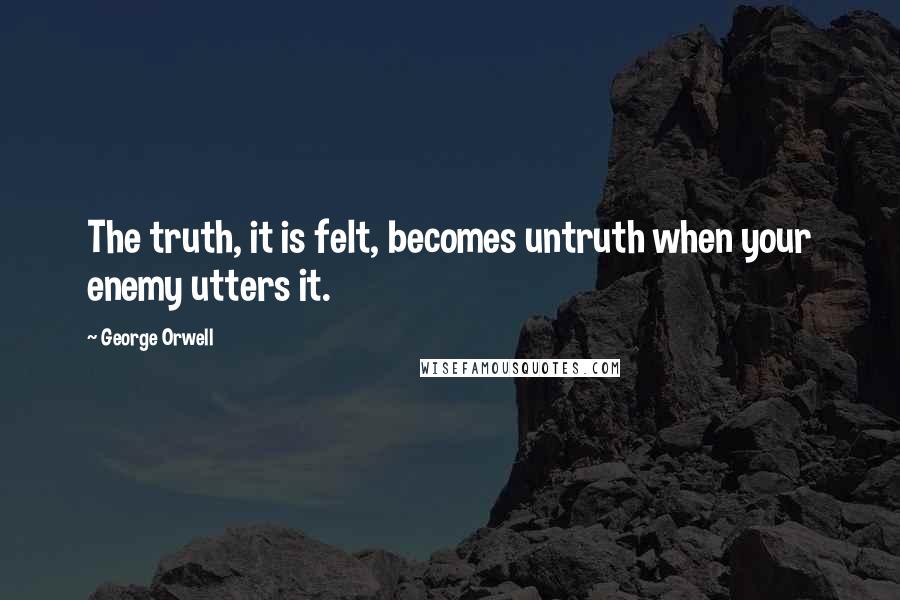 George Orwell Quotes: The truth, it is felt, becomes untruth when your enemy utters it.