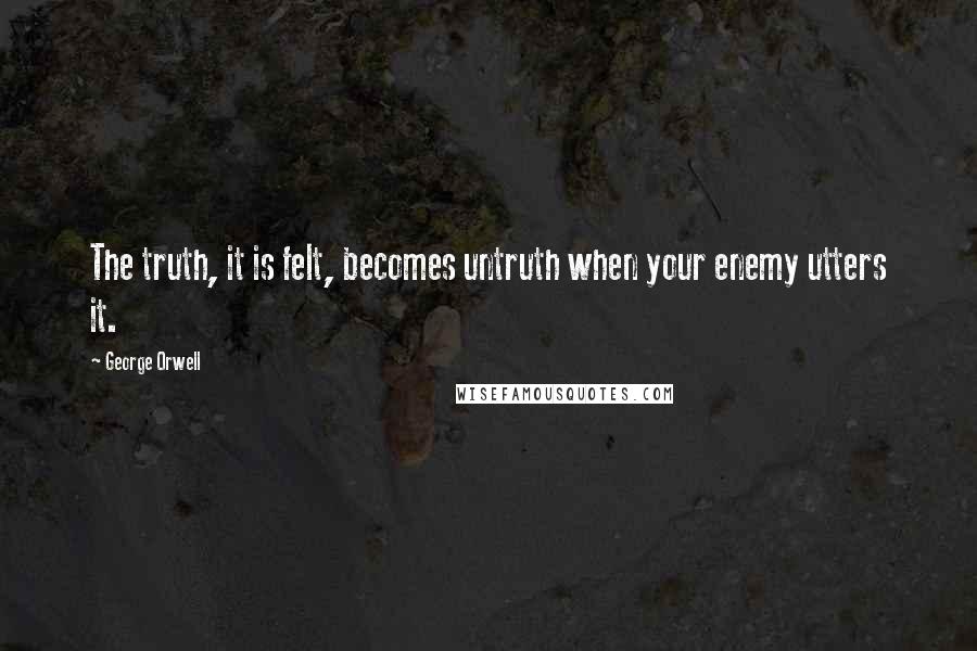 George Orwell Quotes: The truth, it is felt, becomes untruth when your enemy utters it.