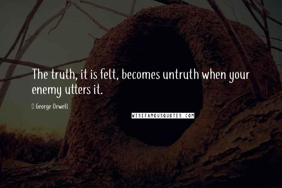 George Orwell Quotes: The truth, it is felt, becomes untruth when your enemy utters it.