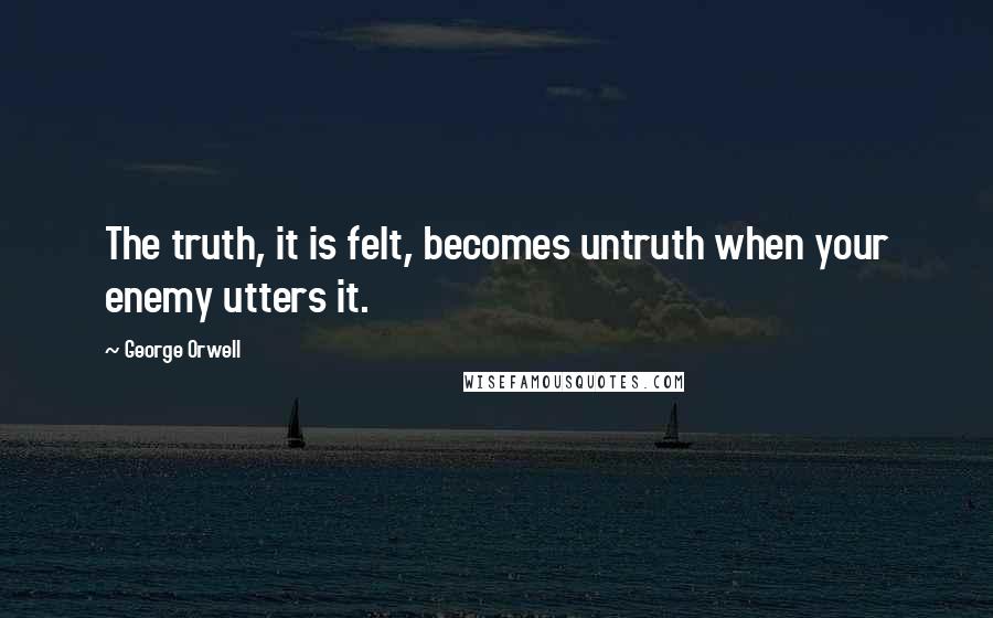 George Orwell Quotes: The truth, it is felt, becomes untruth when your enemy utters it.