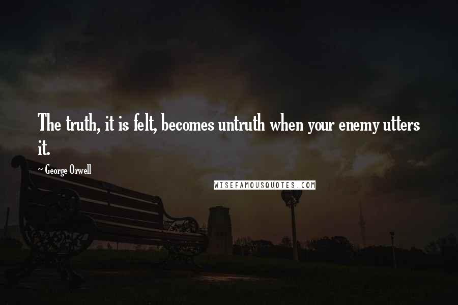 George Orwell Quotes: The truth, it is felt, becomes untruth when your enemy utters it.