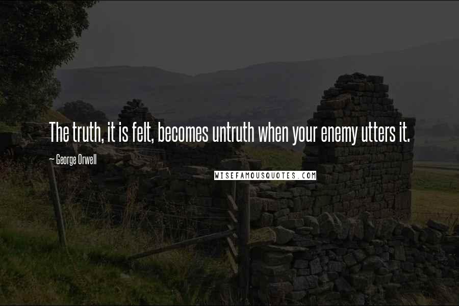 George Orwell Quotes: The truth, it is felt, becomes untruth when your enemy utters it.