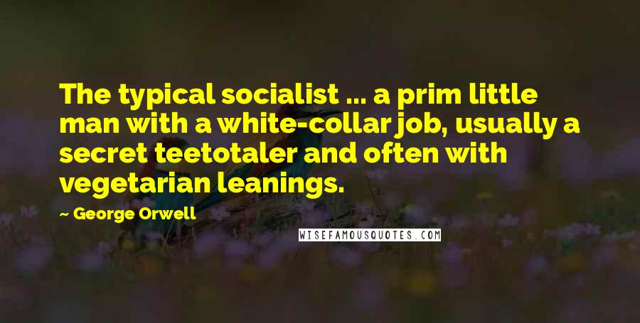 George Orwell Quotes: The typical socialist ... a prim little man with a white-collar job, usually a secret teetotaler and often with vegetarian leanings.