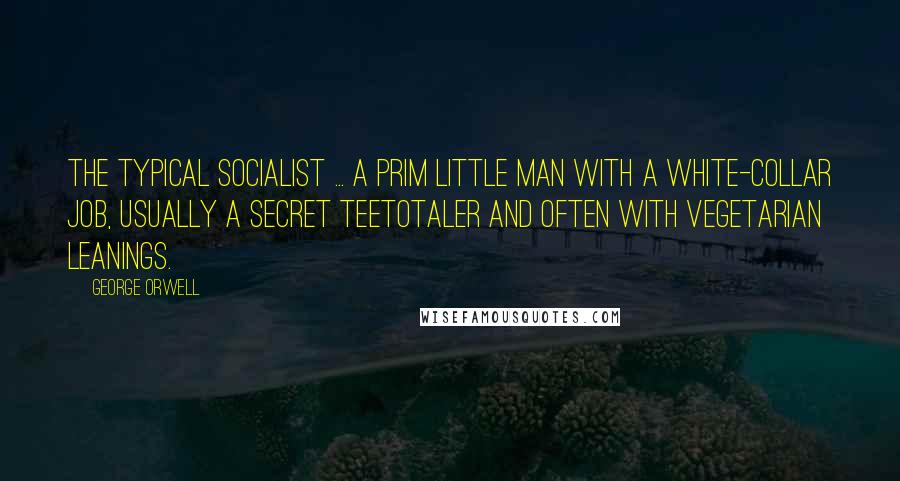 George Orwell Quotes: The typical socialist ... a prim little man with a white-collar job, usually a secret teetotaler and often with vegetarian leanings.