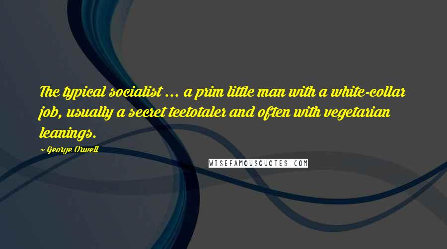 George Orwell Quotes: The typical socialist ... a prim little man with a white-collar job, usually a secret teetotaler and often with vegetarian leanings.