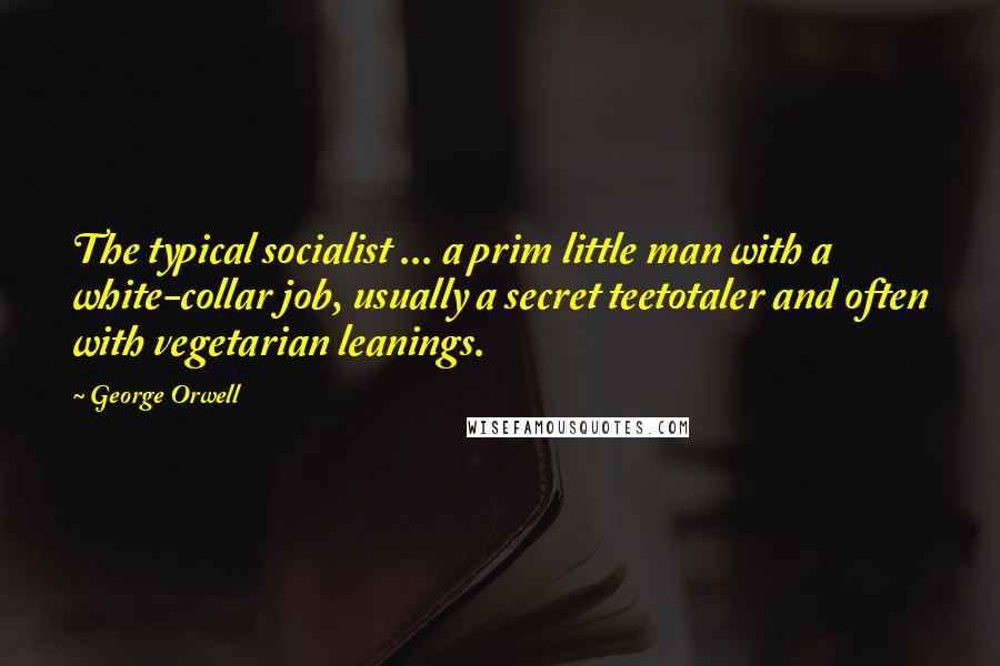 George Orwell Quotes: The typical socialist ... a prim little man with a white-collar job, usually a secret teetotaler and often with vegetarian leanings.