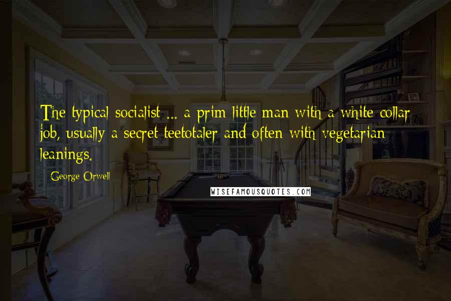 George Orwell Quotes: The typical socialist ... a prim little man with a white-collar job, usually a secret teetotaler and often with vegetarian leanings.