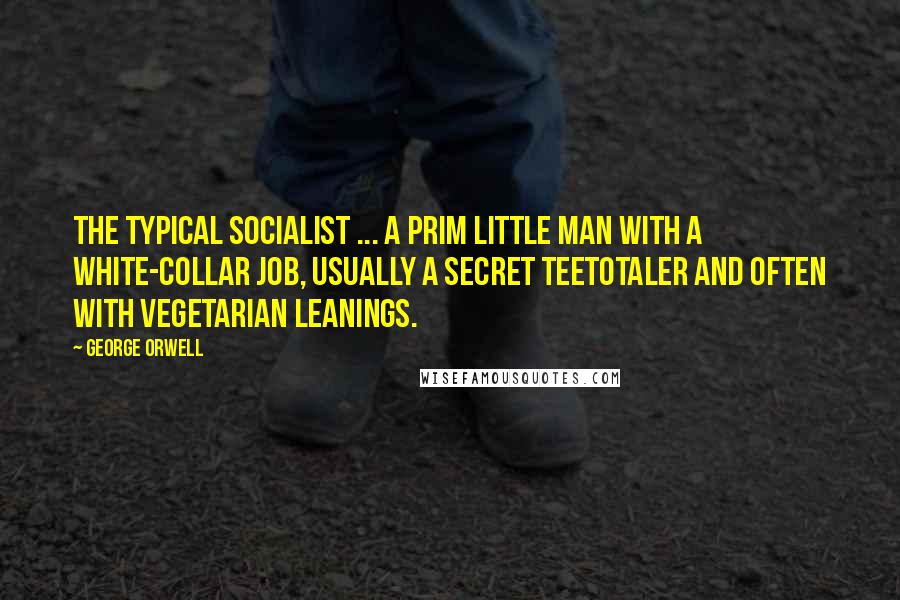 George Orwell Quotes: The typical socialist ... a prim little man with a white-collar job, usually a secret teetotaler and often with vegetarian leanings.