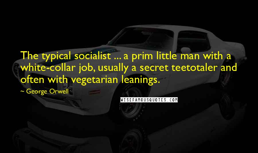 George Orwell Quotes: The typical socialist ... a prim little man with a white-collar job, usually a secret teetotaler and often with vegetarian leanings.