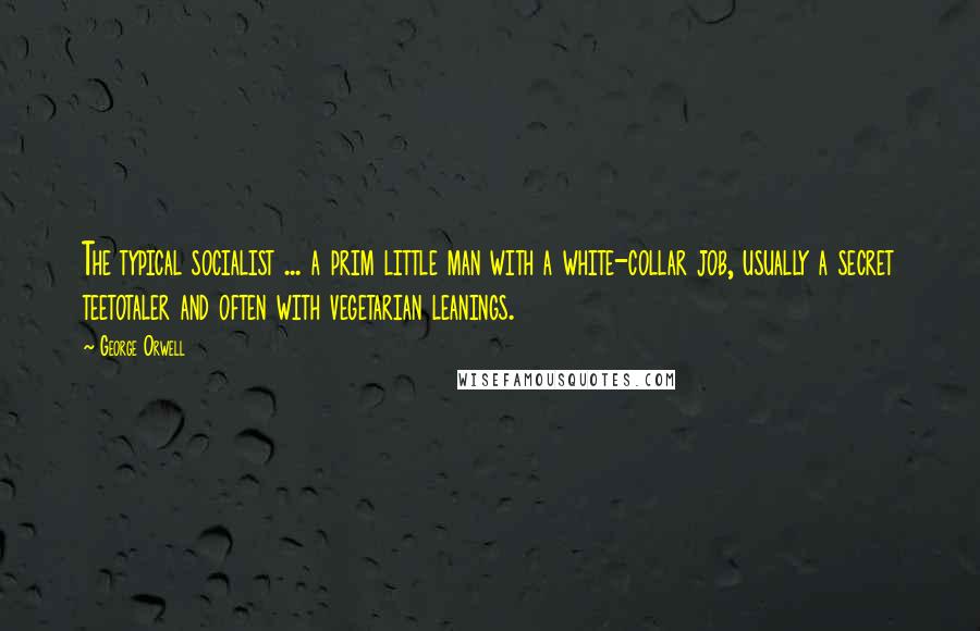George Orwell Quotes: The typical socialist ... a prim little man with a white-collar job, usually a secret teetotaler and often with vegetarian leanings.
