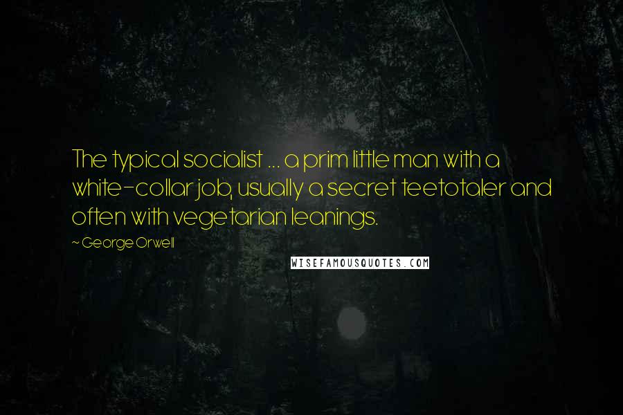 George Orwell Quotes: The typical socialist ... a prim little man with a white-collar job, usually a secret teetotaler and often with vegetarian leanings.