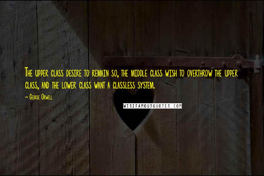 George Orwell Quotes: The upper class desire to remain so, the middle class wish to overthrow the upper class, and the lower class want a classless system.