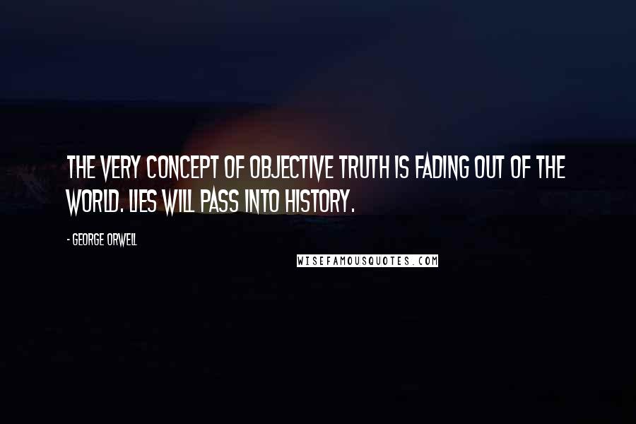 George Orwell Quotes: The very concept of objective truth is fading out of the world. Lies will pass into history.