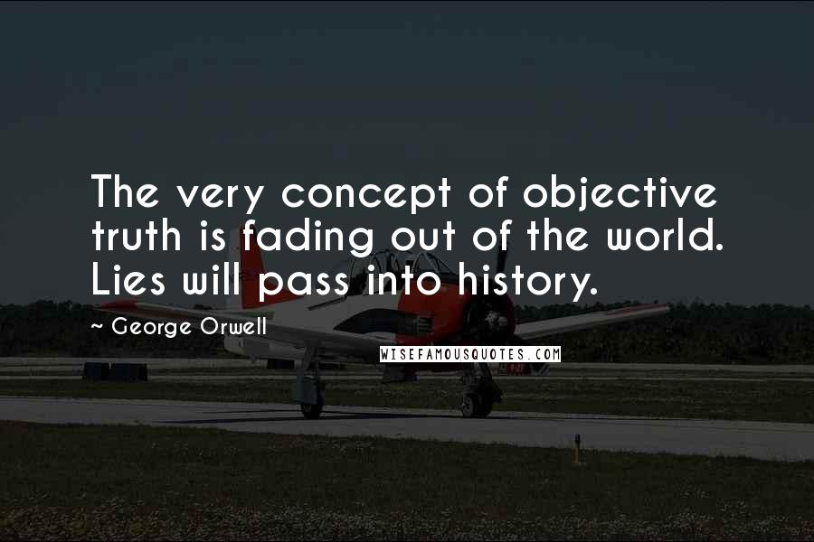 George Orwell Quotes: The very concept of objective truth is fading out of the world. Lies will pass into history.