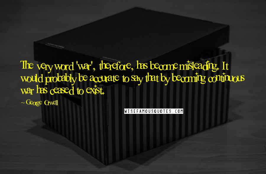 George Orwell Quotes: The very word 'war', therefore, has become misleading. It would probably be accurate to say that by becoming continuous war has ceased to exist.