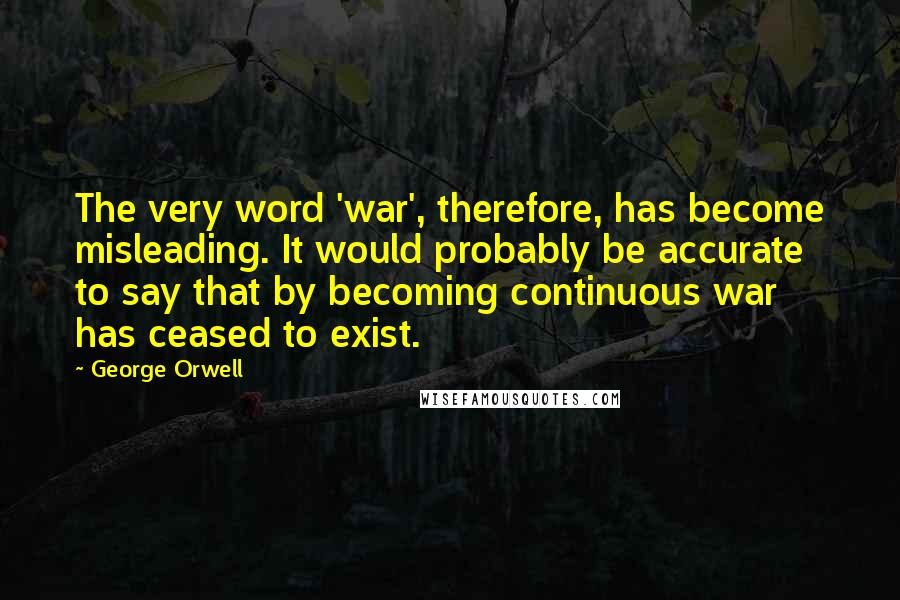 George Orwell Quotes: The very word 'war', therefore, has become misleading. It would probably be accurate to say that by becoming continuous war has ceased to exist.