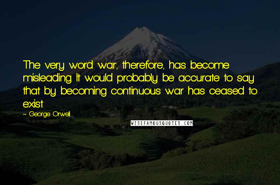 George Orwell Quotes: The very word 'war', therefore, has become misleading. It would probably be accurate to say that by becoming continuous war has ceased to exist.