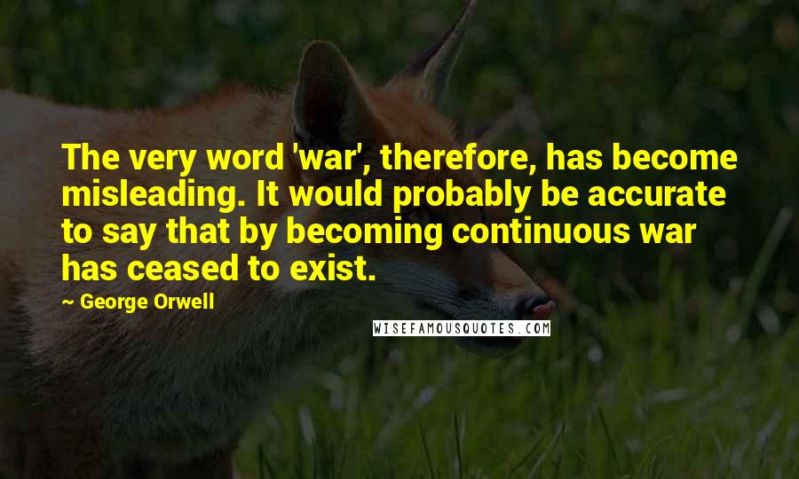 George Orwell Quotes: The very word 'war', therefore, has become misleading. It would probably be accurate to say that by becoming continuous war has ceased to exist.