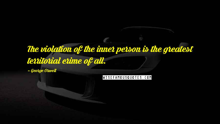 George Orwell Quotes: The violation of the inner person is the greatest territorial crime of all.