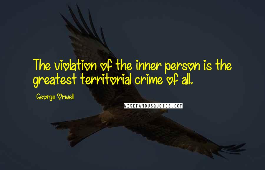George Orwell Quotes: The violation of the inner person is the greatest territorial crime of all.