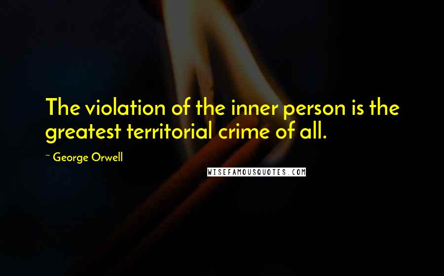 George Orwell Quotes: The violation of the inner person is the greatest territorial crime of all.