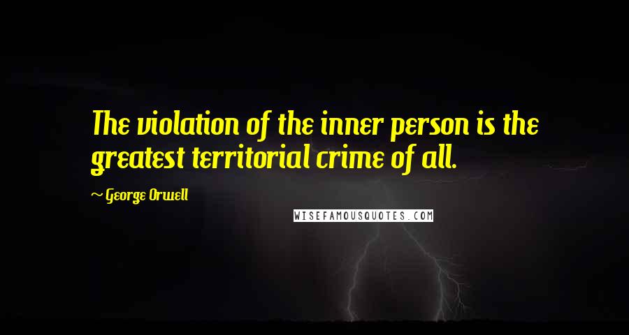 George Orwell Quotes: The violation of the inner person is the greatest territorial crime of all.