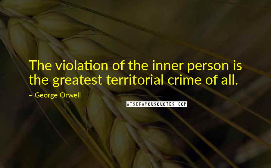 George Orwell Quotes: The violation of the inner person is the greatest territorial crime of all.