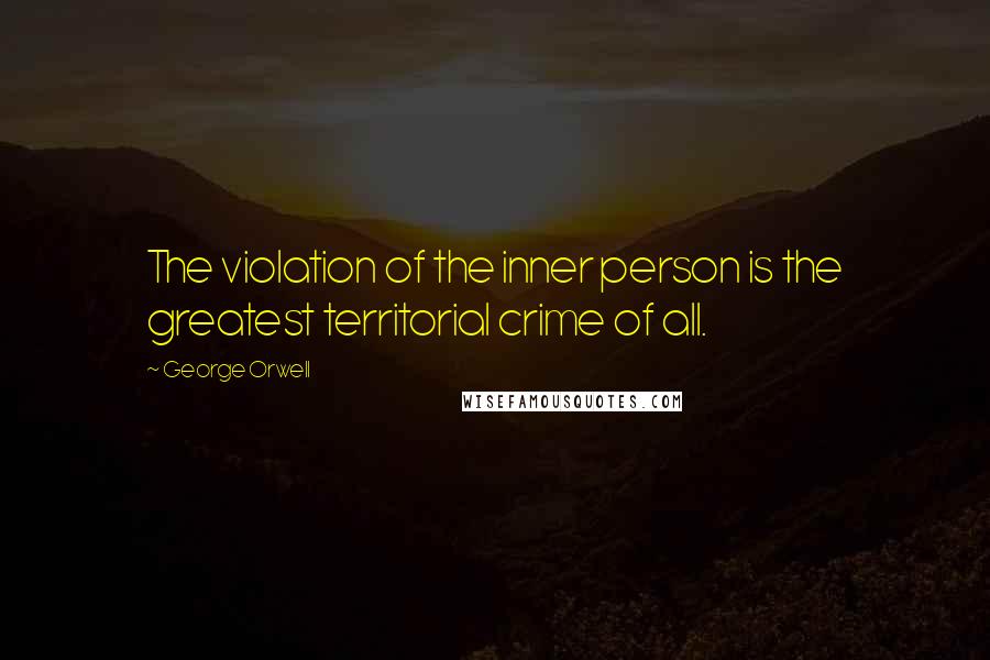 George Orwell Quotes: The violation of the inner person is the greatest territorial crime of all.