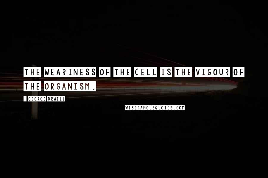 George Orwell Quotes: The weariness of the cell is the vigour of the organism.