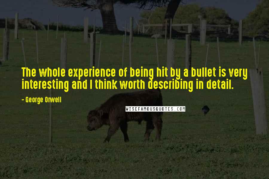 George Orwell Quotes: The whole experience of being hit by a bullet is very interesting and I think worth describing in detail.
