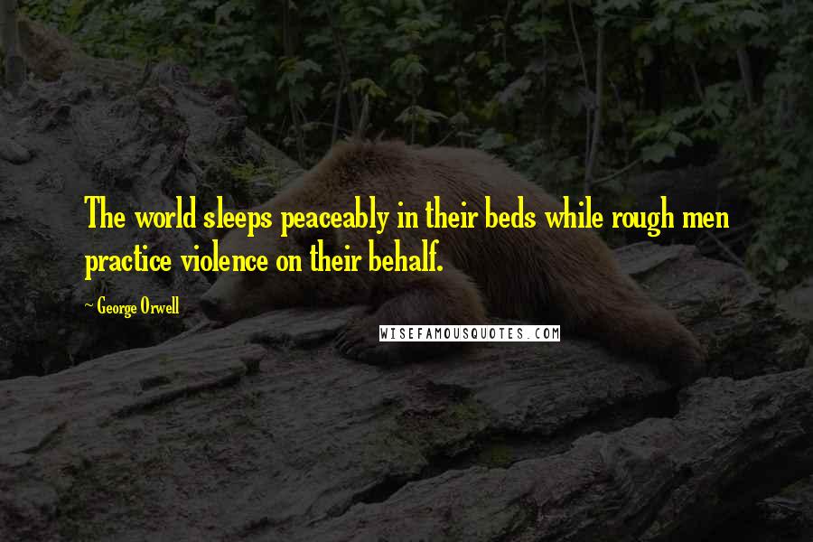 George Orwell Quotes: The world sleeps peaceably in their beds while rough men practice violence on their behalf.