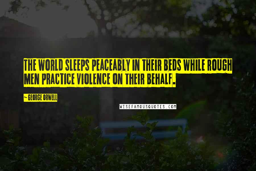 George Orwell Quotes: The world sleeps peaceably in their beds while rough men practice violence on their behalf.