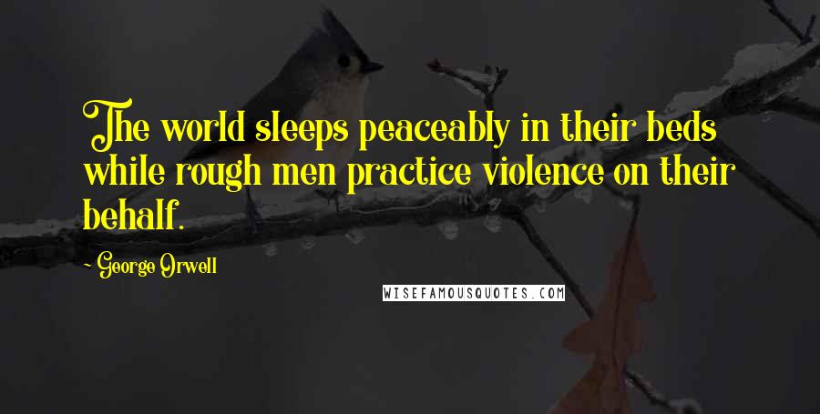 George Orwell Quotes: The world sleeps peaceably in their beds while rough men practice violence on their behalf.