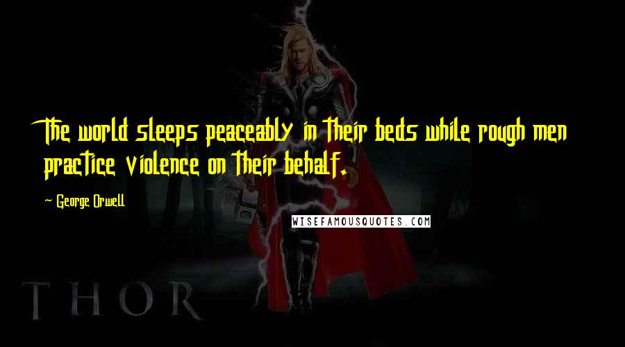 George Orwell Quotes: The world sleeps peaceably in their beds while rough men practice violence on their behalf.