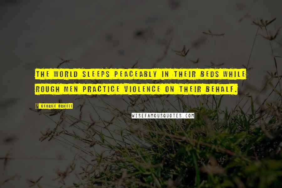 George Orwell Quotes: The world sleeps peaceably in their beds while rough men practice violence on their behalf.