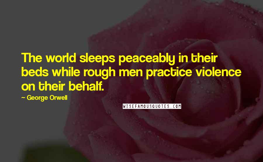 George Orwell Quotes: The world sleeps peaceably in their beds while rough men practice violence on their behalf.