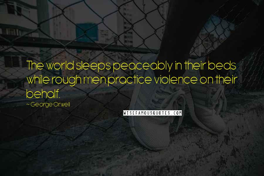 George Orwell Quotes: The world sleeps peaceably in their beds while rough men practice violence on their behalf.