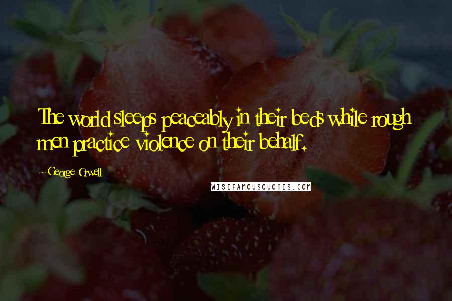George Orwell Quotes: The world sleeps peaceably in their beds while rough men practice violence on their behalf.