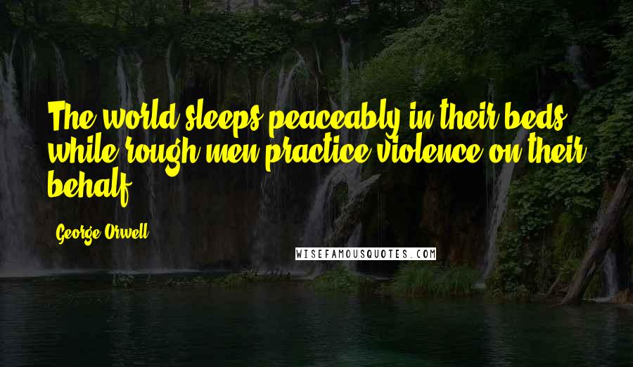 George Orwell Quotes: The world sleeps peaceably in their beds while rough men practice violence on their behalf.