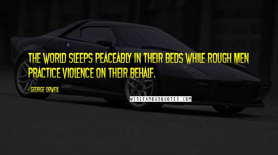 George Orwell Quotes: The world sleeps peaceably in their beds while rough men practice violence on their behalf.