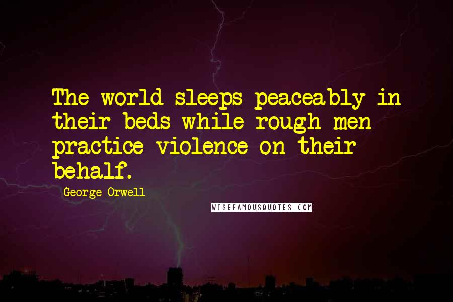 George Orwell Quotes: The world sleeps peaceably in their beds while rough men practice violence on their behalf.